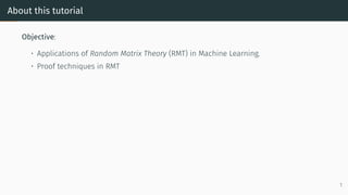 About this tutorial
Objective:
• Applications of Random Matrix Theory (RMT) in Machine Learning.
• Proof techniques in RMT...