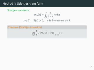 Method 1: Stieltjes transform
Stieltjes transform
mµ(z) =
Z
R
1
t − z
µ(dt)
z ∈ C, ℑ(z) > 0, µ is P-measure on R
Theorem (Stieltjes inversion)
lim
ε↓0
1
π
ℑ (mµ(x + iε)) −
−
−
→
ε→0
µ
6
 