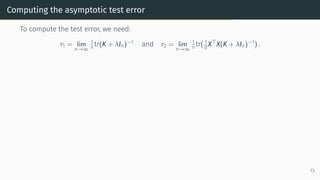 Computing the asymptotic test error
To compute the test error, we need:
τ1 = lim
n→∞
1
n tr(K + λIn)−1
and τ2 = lim
n→∞
1
n tr( 1
d X⊤
X(K + λIn)−1
) .
13
 