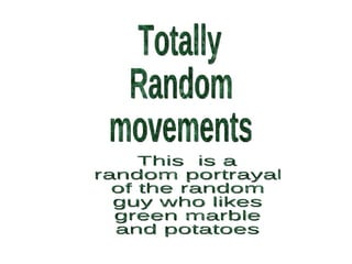 Totally  Random movements This  is a  random portrayal of the random guy who likes green marble and potatoes 