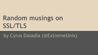 Random musings on 
SSL/TLS 
by Cyrus Dasadia (@ExtremeUnix) 
 