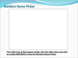 Random Name Picker
This slide may at first appear empty. Run the slide show and click
on enable MACROS to view the Random Name Picker
 