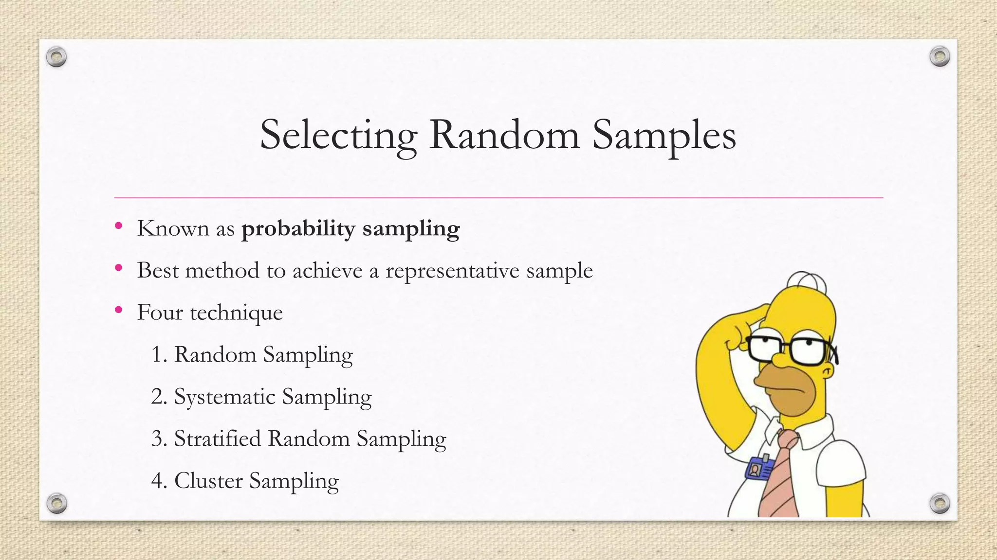 Selecting Random Samples
• Known as probability sampling
• Best method to achieve a representative sample
• Four technique
1. Random Sampling
2. Systematic Sampling
3. Stratified Random Sampling
4. Cluster Sampling
 