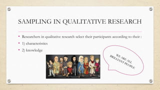 SAMPLING IN QUALITATIVE RESEARCH
• Researchers in qualitative research select their participants according to their :
• 1) characteristics
• 2) knowledge
 