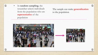 • In random sampling, the
researcher selects individuals
from the population who are
representative of the
population
The sample can make generalization
to the population
 
