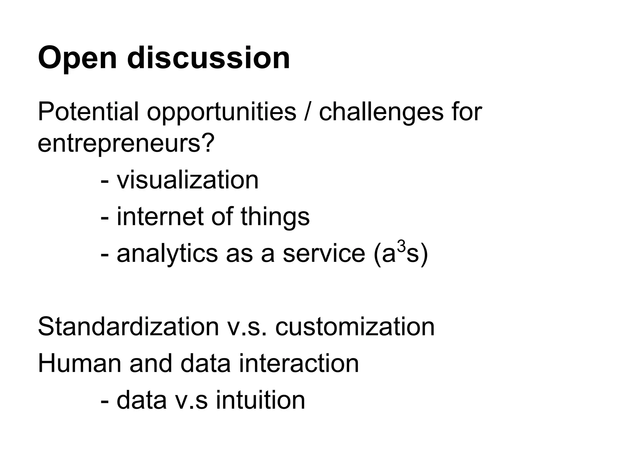 Open discussion
Potential opportunities / challenges for
entrepreneurs?
- visualization
- internet of things
- analytics as a service (a3
s)
Standardization v.s. customization
Human and data interaction
- data v.s intuition
 