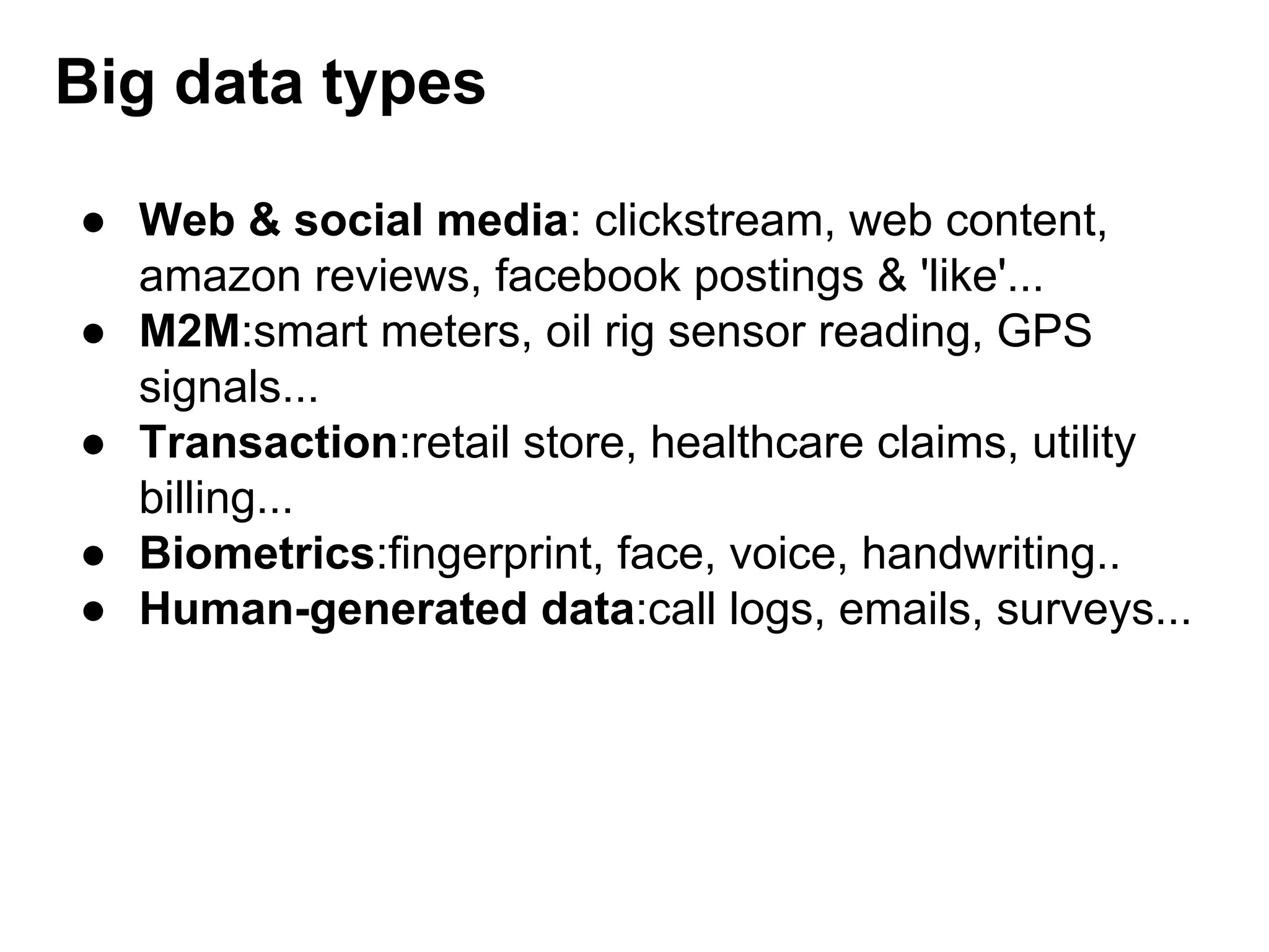 Big data types
● Web & social media: clickstream, web content,
amazon reviews, facebook postings & 'like'...
● M2M:smart meters, oil rig sensor reading, GPS
signals...
● Transaction:retail store, healthcare claims, utility
billing...
● Biometrics:fingerprint, face, voice, handwriting..
● Human-generated data:call logs, emails, surveys...
 