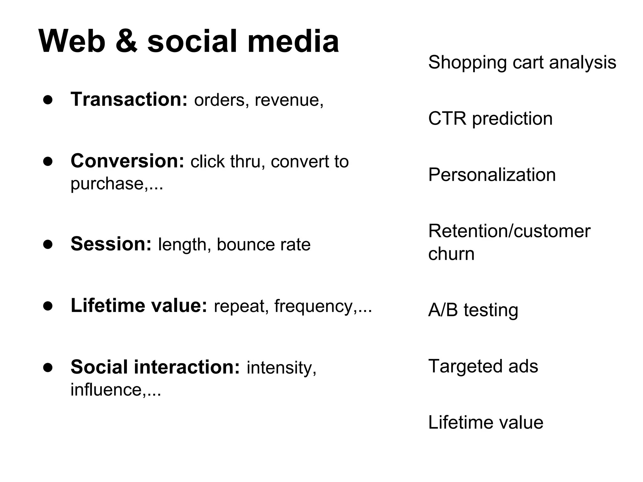 Web & social media
● Transaction: orders, revenue,
● Conversion: click thru, convert to
purchase,...
● Session: length, bounce rate
● Lifetime value: repeat, frequency,...
● Social interaction: intensity,
influence,...
Shopping cart analysis
CTR prediction
Personalization
Retention/customer
churn
A/B testing
Targeted ads
Lifetime value
 