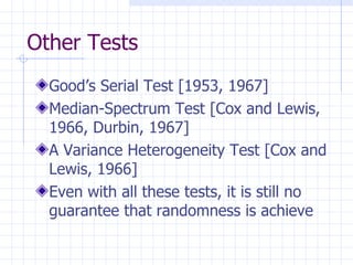 Other Tests Good’s Serial Test [1953, 1967] Median-Spectrum Test [Cox and Lewis, 1966, Durbin, 1967] A Variance Heterogeneity Test [Cox and Lewis, 1966] Even with all these tests, it is still no guarantee that randomness is achieve 