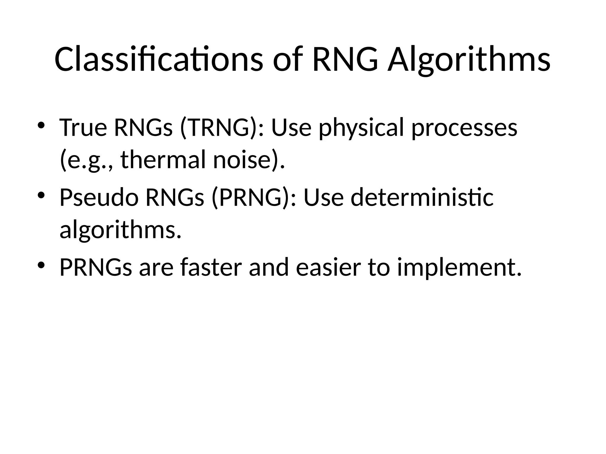 Classifications of RNG Algorithms
• True RNGs (TRNG): Use physical processes
(e.g., thermal noise).
• Pseudo RNGs (PRNG): Use deterministic
algorithms.
• PRNGs are faster and easier to implement.
 