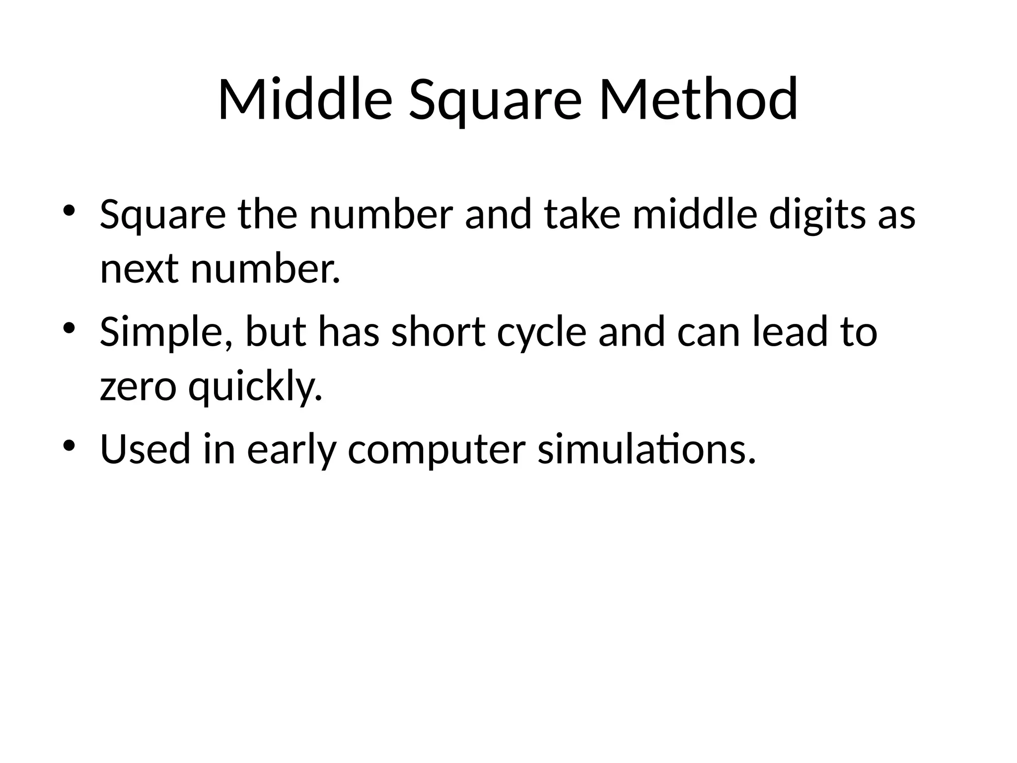 Middle Square Method
• Square the number and take middle digits as
next number.
• Simple, but has short cycle and can lead to
zero quickly.
• Used in early computer simulations.
 