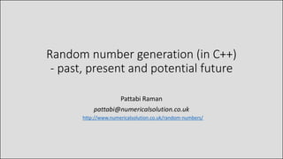 Random number generation (in C++)
- past, present and potential future
Pattabi Raman
pattabi@numericalsolution.co.uk
http://www.numericalsolution.co.uk/random-numbers/
 