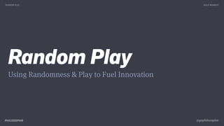 Random Play
RANDOM PLAY AGILE MIDWEST
@gophilosophie
Using Randomness & Play to Fuel Innovation
 