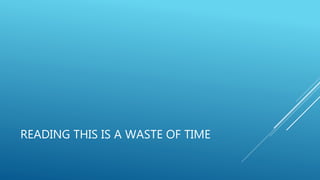 READING THIS IS A WASTE OF TIME