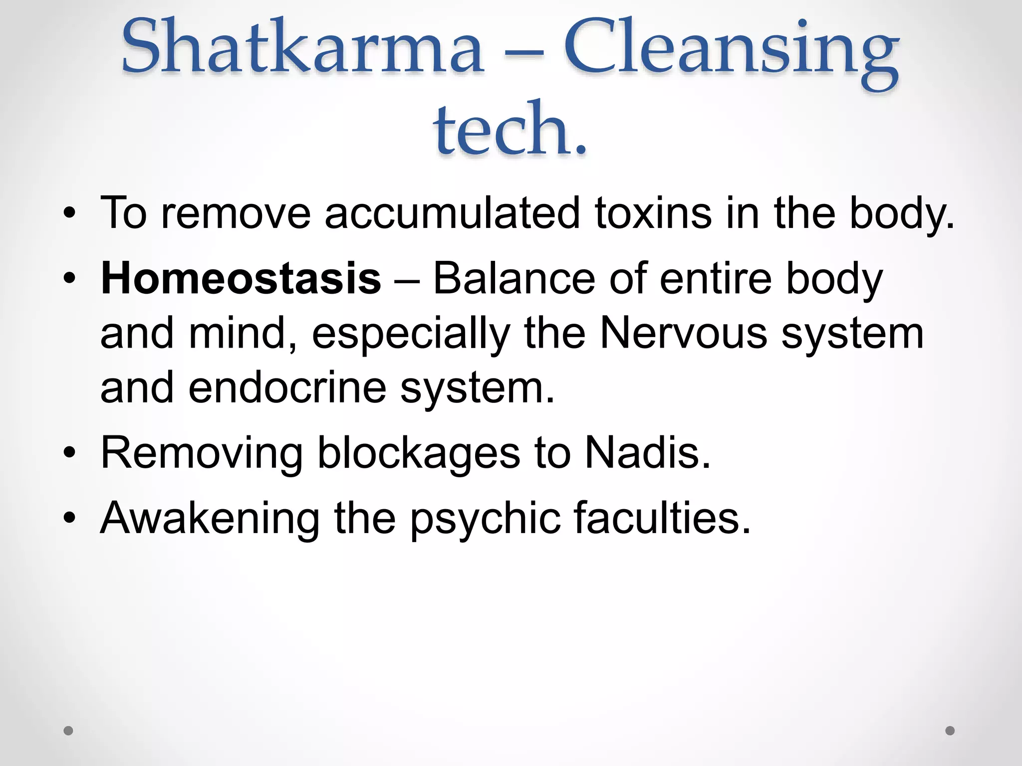 Shatkarma – Cleansing
tech.
• To remove accumulated toxins in the body.
• Homeostasis – Balance of entire body
and mind, especially the Nervous system
and endocrine system.
• Removing blockages to Nadis.
• Awakening the psychic faculties.
 