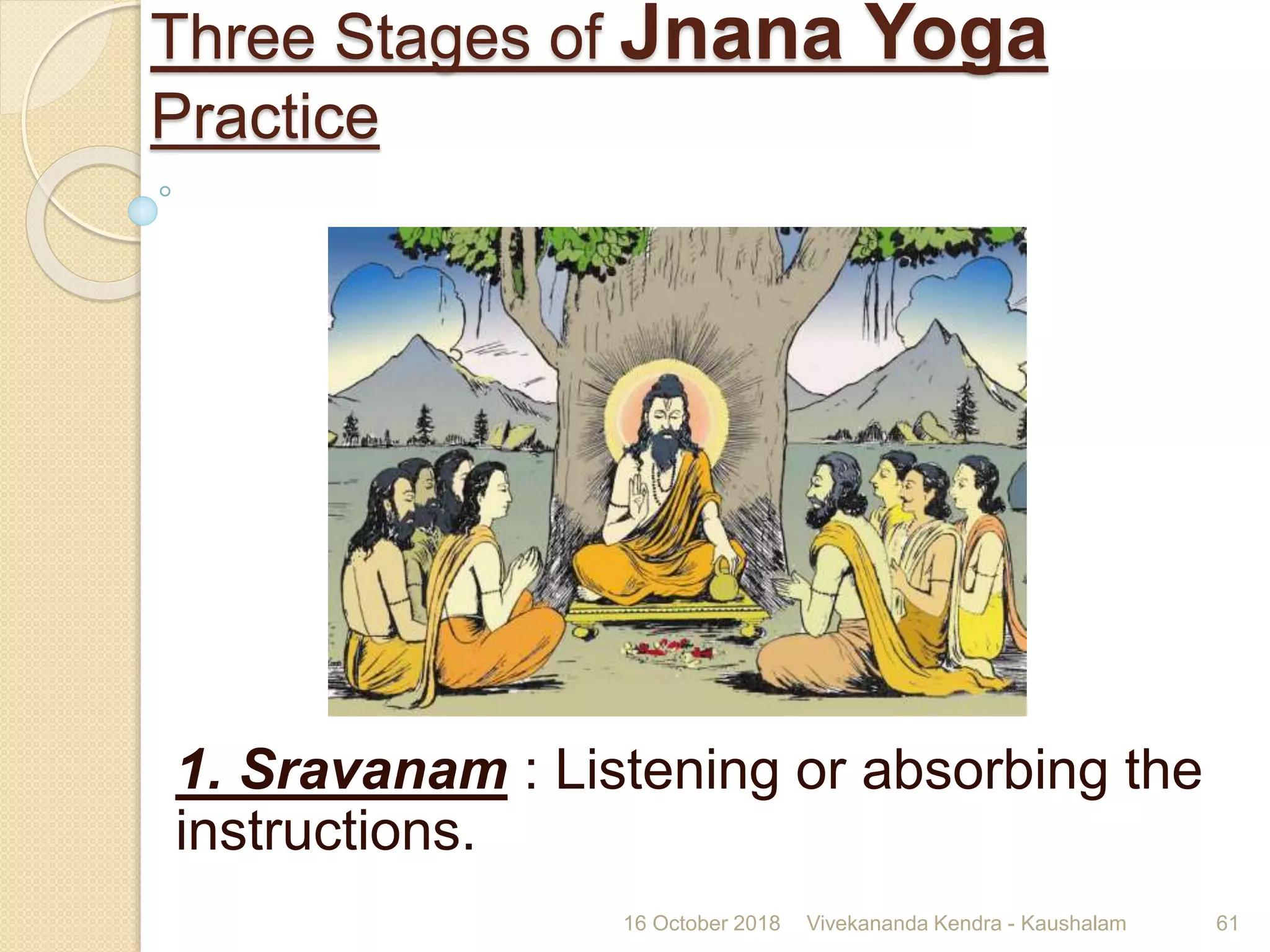 Three Stages of Jnana Yoga
Practice
1. Sravanam : Listening or absorbing the
instructions.
16 October 2018 Vivekananda Kendra - Kaushalam 61
 