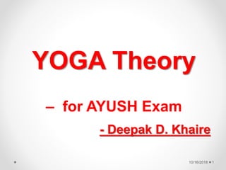 10/16/2018 1
YOGA Theory
– for AYUSH Exam
- Deepak D. Khaire
 