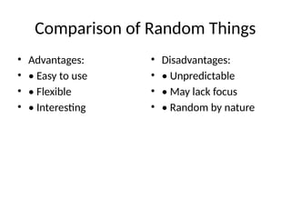 Comparison of Random Things
• Advantages:
• • Easy to use
• • Flexible
• • Interesting
• Disadvantages:
• • Unpredictable
• • May lack focus
• • Random by nature
 