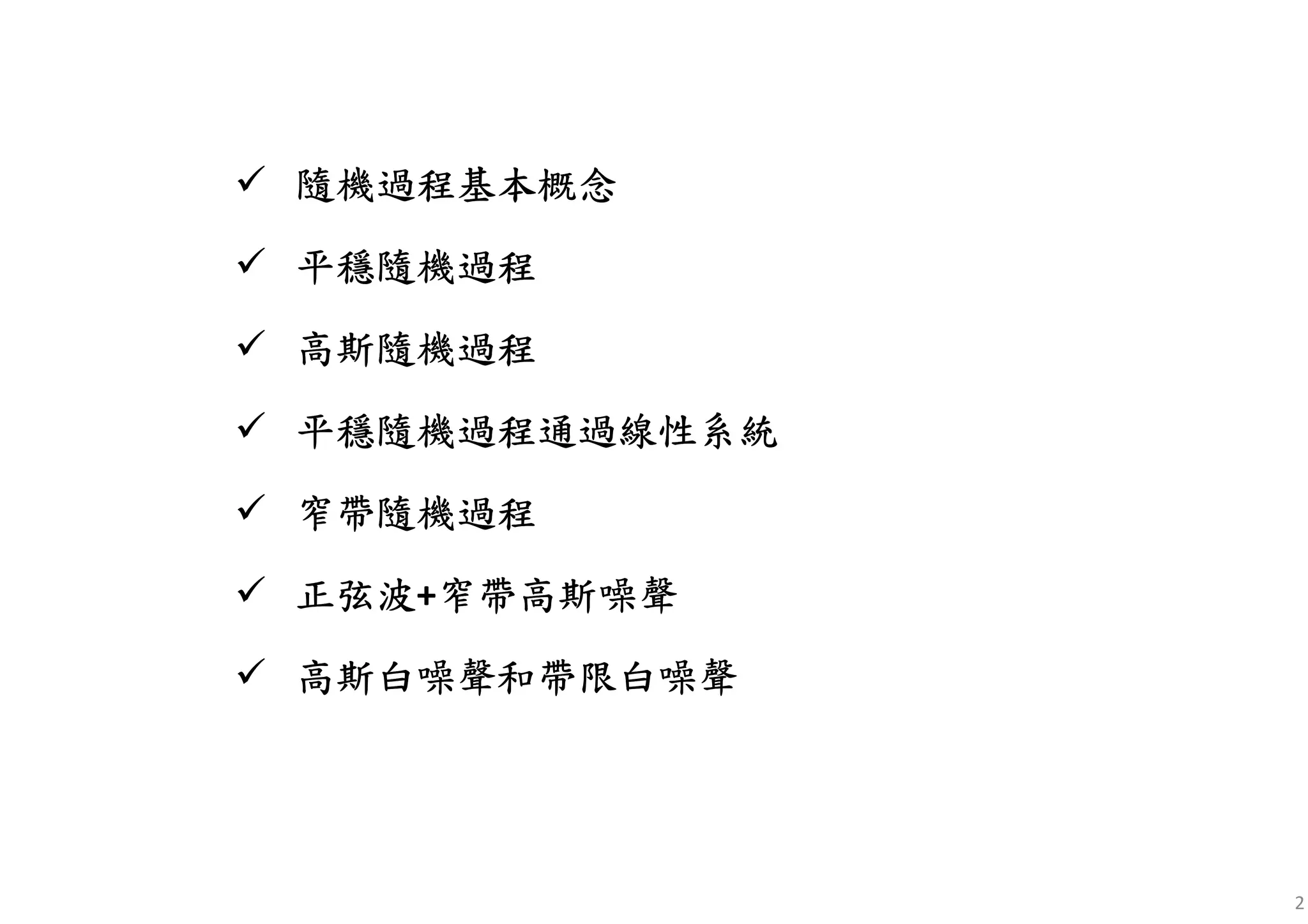 2
隨機過程基本概念隨機過程基本概念隨機過程基本概念隨機過程基本概念
平穩隨機平穩隨機平穩隨機平穩隨機過程過程過程過程
高斯隨機高斯隨機高斯隨機高斯隨機過程過程過程過程
平穩隨機平穩隨機平穩隨機平穩隨機過程通過線性系統過程通過線性系統過程通過線性系統過程通過線性系統
窄帶隨機過程窄帶隨機過程窄帶隨機過程窄帶隨機過程
正弦正弦正弦正弦波波波波+窄帶高斯噪聲窄帶高斯噪聲窄帶高斯噪聲窄帶高斯噪聲
高斯白噪高斯白噪高斯白噪高斯白噪聲和聲和聲和聲和帶限白噪帶限白噪帶限白噪帶限白噪聲聲聲聲
 