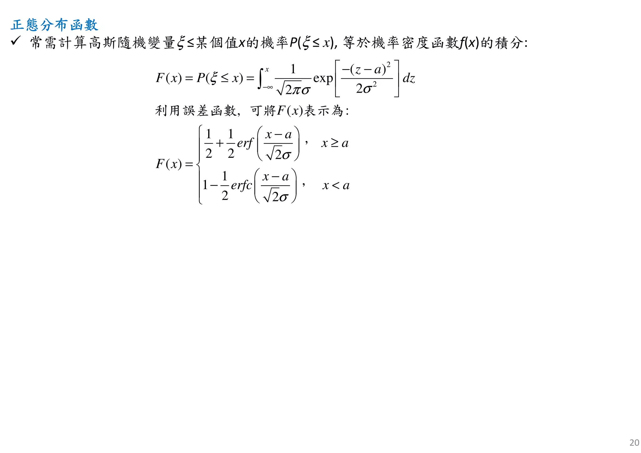 20
2
2
, ( ) :
1 ( )
( ) ( ) exp
22
1 1
2 2 2
( )
1
1
2 2
x z a
F x P x dz
x a
erf x a
F x
x a
erf x
F x
c a
ξ
σπσ
σ
σ
−∞
 − −
= ≤ =  
 
 − 
+ ≥  
  
= 
−  − <   
∫
利用誤差函數 可將 表示為
，
，
正正正正態分布函數態分布函數態分布函數態分布函數
常需計算高斯隨機變量ξ ≤某個值x的機率P(ξ ≤ x), 等於機率密度函數f(x)的積分:
 