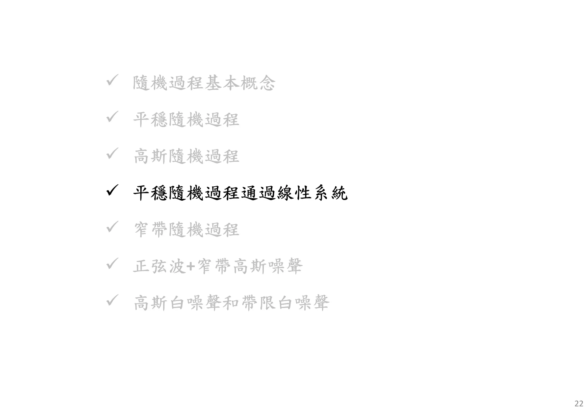 22
隨機過程基本概念隨機過程基本概念隨機過程基本概念隨機過程基本概念
平穩隨機平穩隨機平穩隨機平穩隨機過程過程過程過程
高斯隨機高斯隨機高斯隨機高斯隨機過程過程過程過程
平穩隨機平穩隨機平穩隨機平穩隨機過程通過線性系統過程通過線性系統過程通過線性系統過程通過線性系統
窄帶隨機過程窄帶隨機過程窄帶隨機過程窄帶隨機過程
正弦正弦正弦正弦波波波波+窄帶高斯噪聲窄帶高斯噪聲窄帶高斯噪聲窄帶高斯噪聲
高斯白噪高斯白噪高斯白噪高斯白噪聲和聲和聲和聲和帶限白噪帶限白噪帶限白噪帶限白噪聲聲聲聲
 