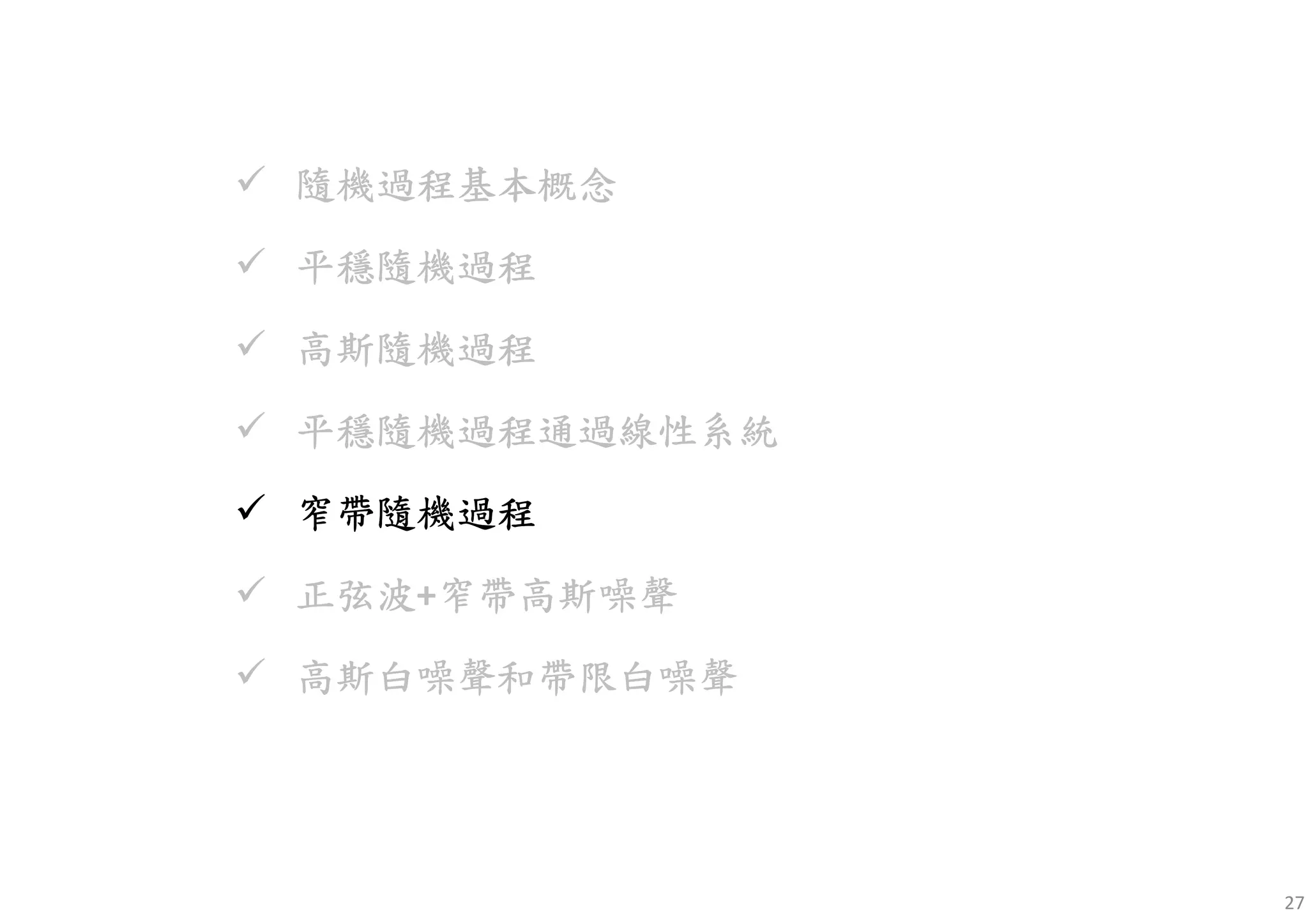 27
隨機過程基本概念隨機過程基本概念隨機過程基本概念隨機過程基本概念
平穩隨機平穩隨機平穩隨機平穩隨機過程過程過程過程
高斯隨機高斯隨機高斯隨機高斯隨機過程過程過程過程
平穩隨機平穩隨機平穩隨機平穩隨機過程通過線性系統過程通過線性系統過程通過線性系統過程通過線性系統
窄帶隨機過程窄帶隨機過程窄帶隨機過程窄帶隨機過程
正弦正弦正弦正弦波波波波+窄帶高斯噪聲窄帶高斯噪聲窄帶高斯噪聲窄帶高斯噪聲
高斯白噪高斯白噪高斯白噪高斯白噪聲和聲和聲和聲和帶限白噪帶限白噪帶限白噪帶限白噪聲聲聲聲
 