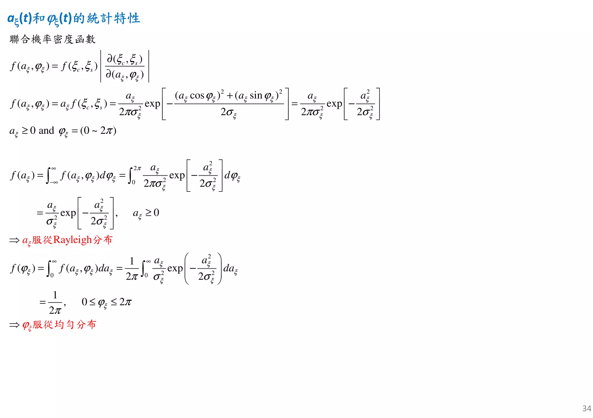 34
2 2 2
2 2 2
2
2 2
0 ~
( , )
( , ) ( , )
( , )
( cos ) ( sin )
( , ) ( , ) exp exp
2 2 2 2
0 and ( )
( ) ( , ) exp
2 2
2
c s
c s
c s
f a f
a
a a a a a
f a a f
a
a a
f a f a d d
ξ ξ
ξ ξ
ξ ξ ξ ξ ξ ξ ξ
ξ ξ ξ
ξ ξ ξ ξ
ξ ξ
ξ ξ
ξ ξ ξ ξ
ξ ξ
ξ ξ
ϕ ξ ξ
ϕ
ϕ ϕ
ϕ ξ ξ
πσ σ
π
πσ σ
ϕ
ϕ ϕ ϕ
πσ σ
∞
−∞
∂
=
∂
   +
= = − = −   
      
≥ =
 
= = − 
  
∫
聯合機率密度函數
2
0
2
2 2
2
2 20 0
exp , 0
2
1
( ) ( , ) exp
2 2
1
, 0 2
2
Rayleigh
a a
a
a a
f f a da da
a
π
ξ
ξ ξ
ξ
ξ ξ
ξ ξ
ξ
ξ
ξ ξ ξ ξ
ξ ξ
ξ
ξ
σ σ
ϕ
ϕ ϕ
π σ σ
ϕ π
π
∞ ∞
 
= − ≥ 
  
⇒
 
= = −  
 
= ≤ ≤
⇒
∫
∫ ∫
服從 分布
服從均勻分布
aξξξξ(t)和和和和ϕϕϕϕξξξξ(t)的統計特性的統計特性的統計特性的統計特性
 