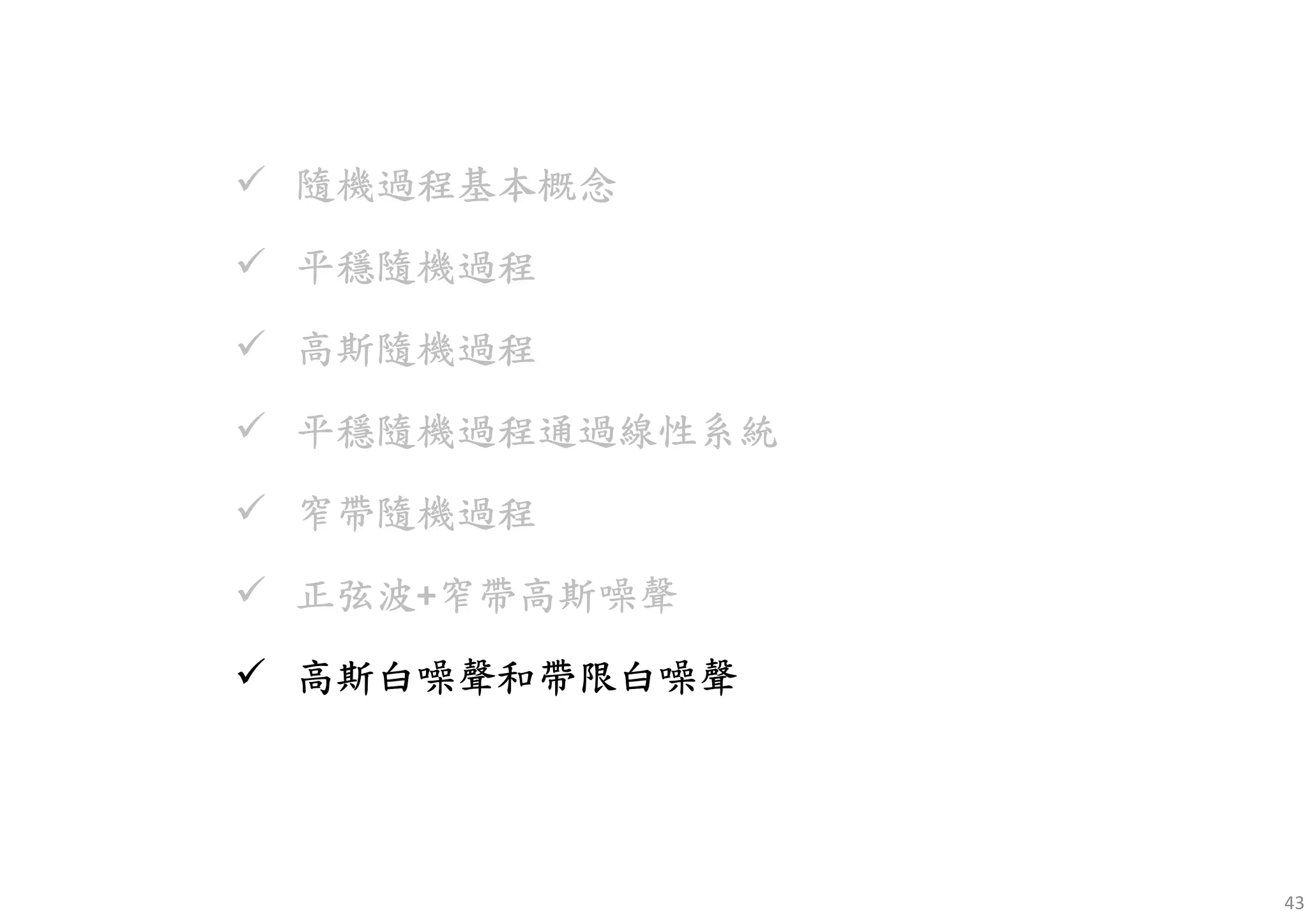 43
隨機過程基本概念隨機過程基本概念隨機過程基本概念隨機過程基本概念
平穩隨機平穩隨機平穩隨機平穩隨機過程過程過程過程
高斯隨機高斯隨機高斯隨機高斯隨機過程過程過程過程
平穩隨機平穩隨機平穩隨機平穩隨機過程通過線性系統過程通過線性系統過程通過線性系統過程通過線性系統
窄帶隨機過程窄帶隨機過程窄帶隨機過程窄帶隨機過程
正弦正弦正弦正弦波波波波+窄帶高斯噪聲窄帶高斯噪聲窄帶高斯噪聲窄帶高斯噪聲
高斯白噪高斯白噪高斯白噪高斯白噪聲和聲和聲和聲和帶限白噪帶限白噪帶限白噪帶限白噪聲聲聲聲
 