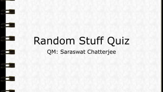 Random Stuff Quiz
QM: Saraswat Chatterjee
 