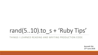 rand(5..10).to_s + ‘Ruby Tips’
THINGS I LEARNED READING AND WRITING PRODUCTION CODE
Kenneth Teh
27th June 2018
 