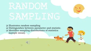  Illustrates random sampling
 Distinguishes between parameter and statistic.
 Identifies sampling distributions of statistics
(sample mean).
 