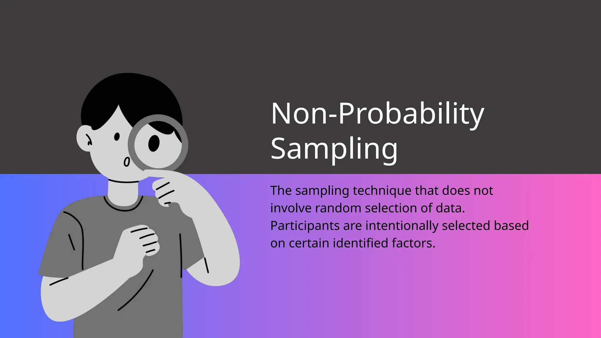Non-Probability
Sampling
The sampling technique that does not
involve random selection of data.
Participants are intentionally selected based
on certain identified factors.
 