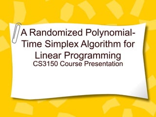 A Randomized Polynomial-
Time Simplex Algorithm for
Linear Programming
CS3150 Course Presentation
 