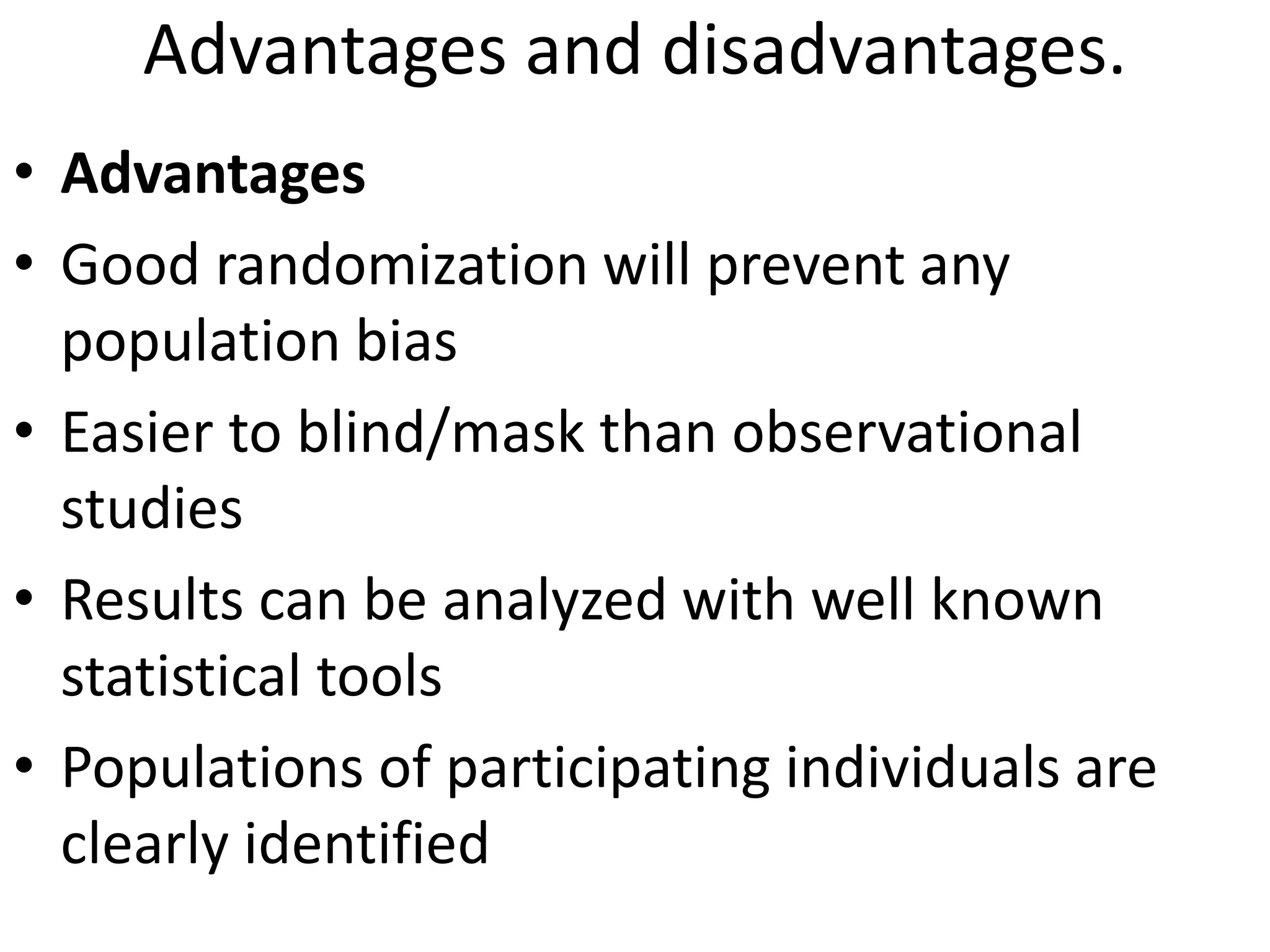 Advantages and disadvantages.
• Advantages
• Good randomization will prevent any
population bias
• Easier to blind/mask than observational
studies
• Results can be analyzed with well known
statistical tools
• Populations of participating individuals are
clearly identified
 