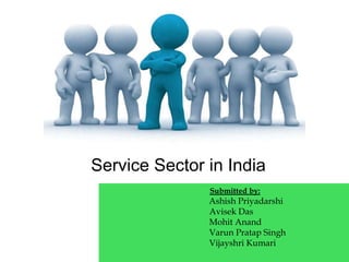Service Sector in India
Submitted by:
Ashish Priyadarshi
Avisek Das
Mohit Anand
Varun Pratap Singh
Vijayshri Kumari
 