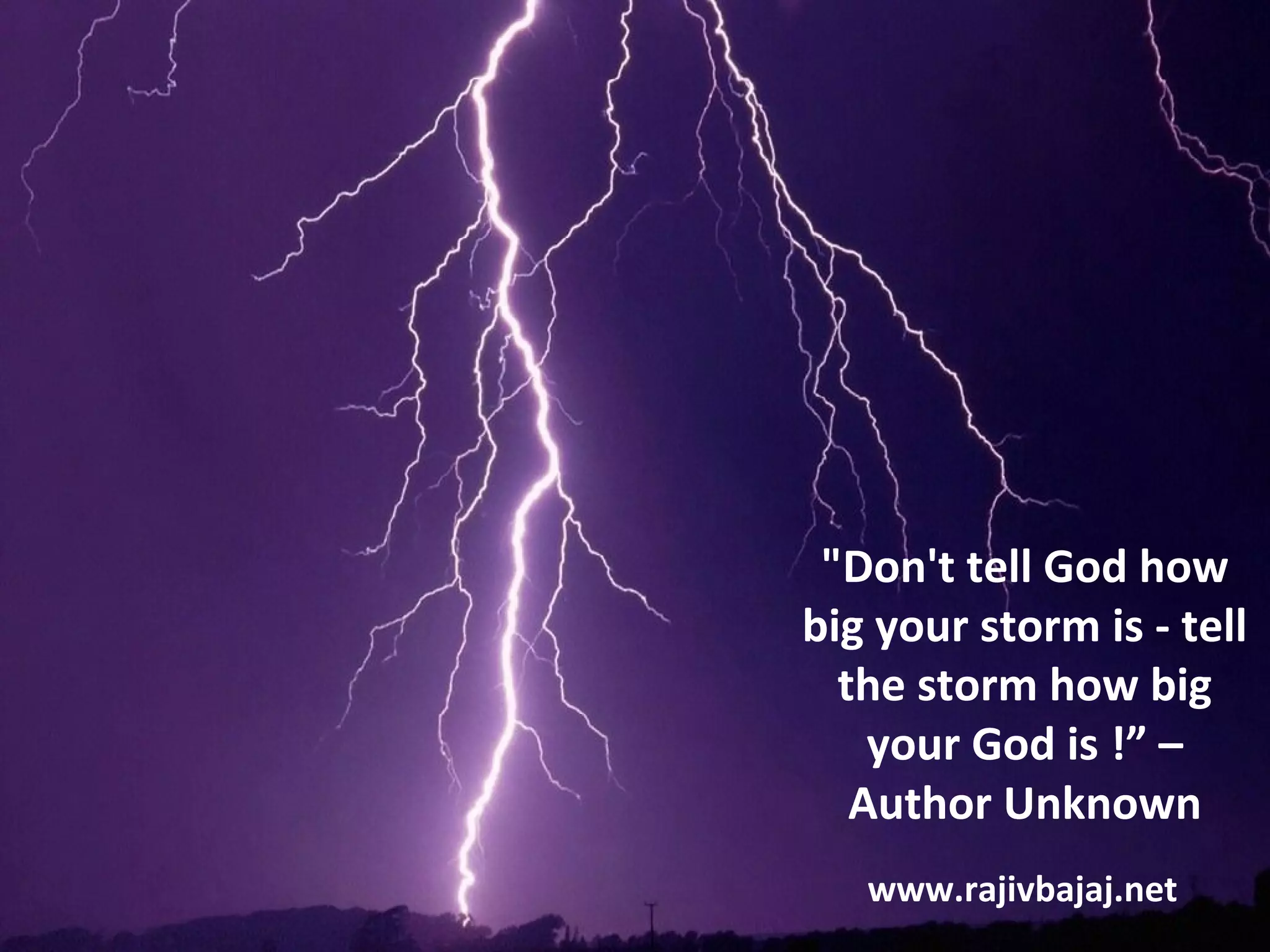 "Don't tell God how
big your storm is - tell
  the storm how big
    your God is !” –
   Author Unknown
   www.rajivbajaj.net
 