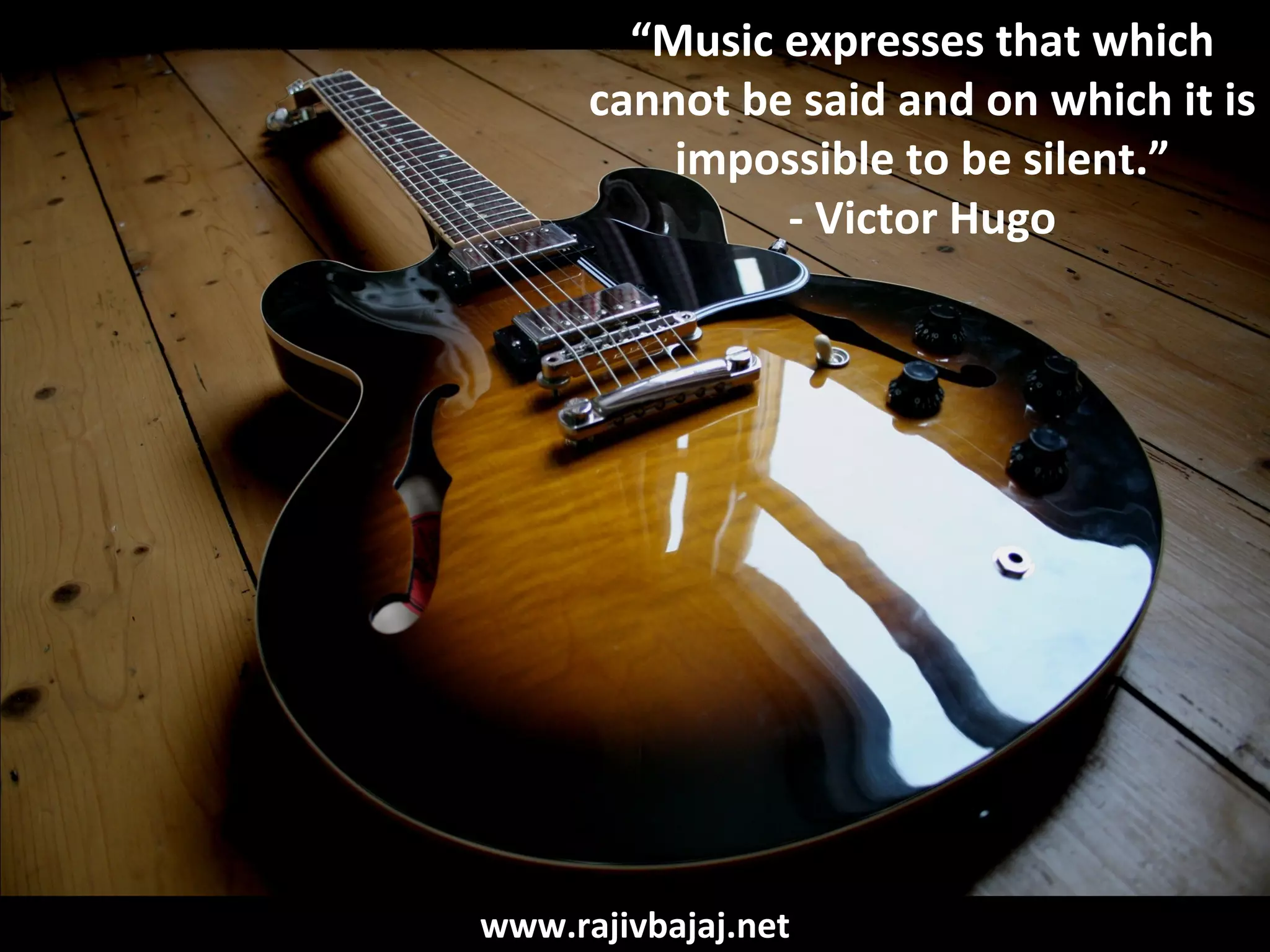 “Music expresses that which
      cannot be said and on which it is
          impossible to be silent.”
               - Victor Hugo




www.rajivbajaj.net
 