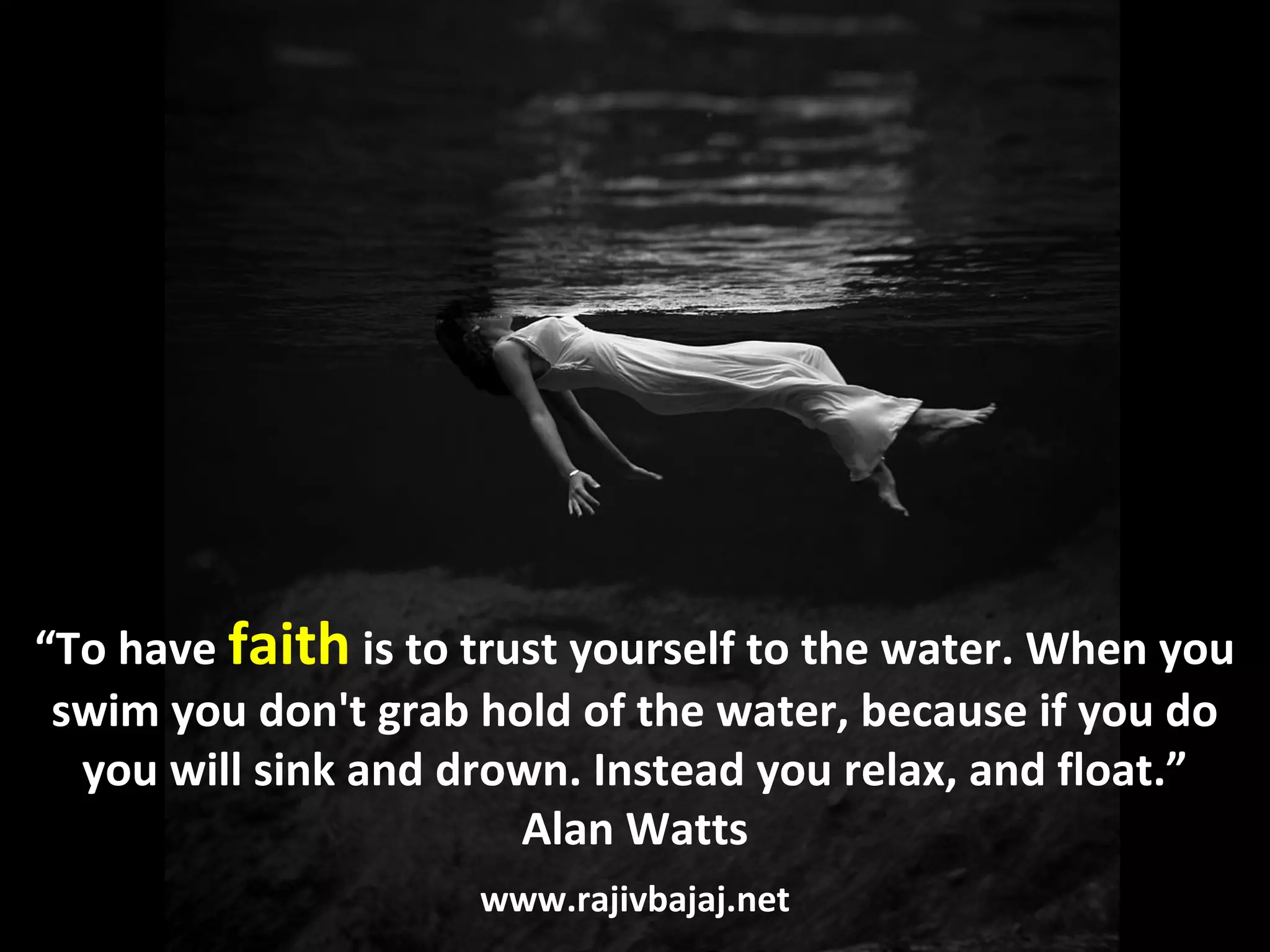 “To have faith is to trust yourself to the water. When you
 swim you don't grab hold of the water, because if you do
  you will sink and drown. Instead you relax, and float.”
                        Alan Watts
                     www.rajivbajaj.net
 