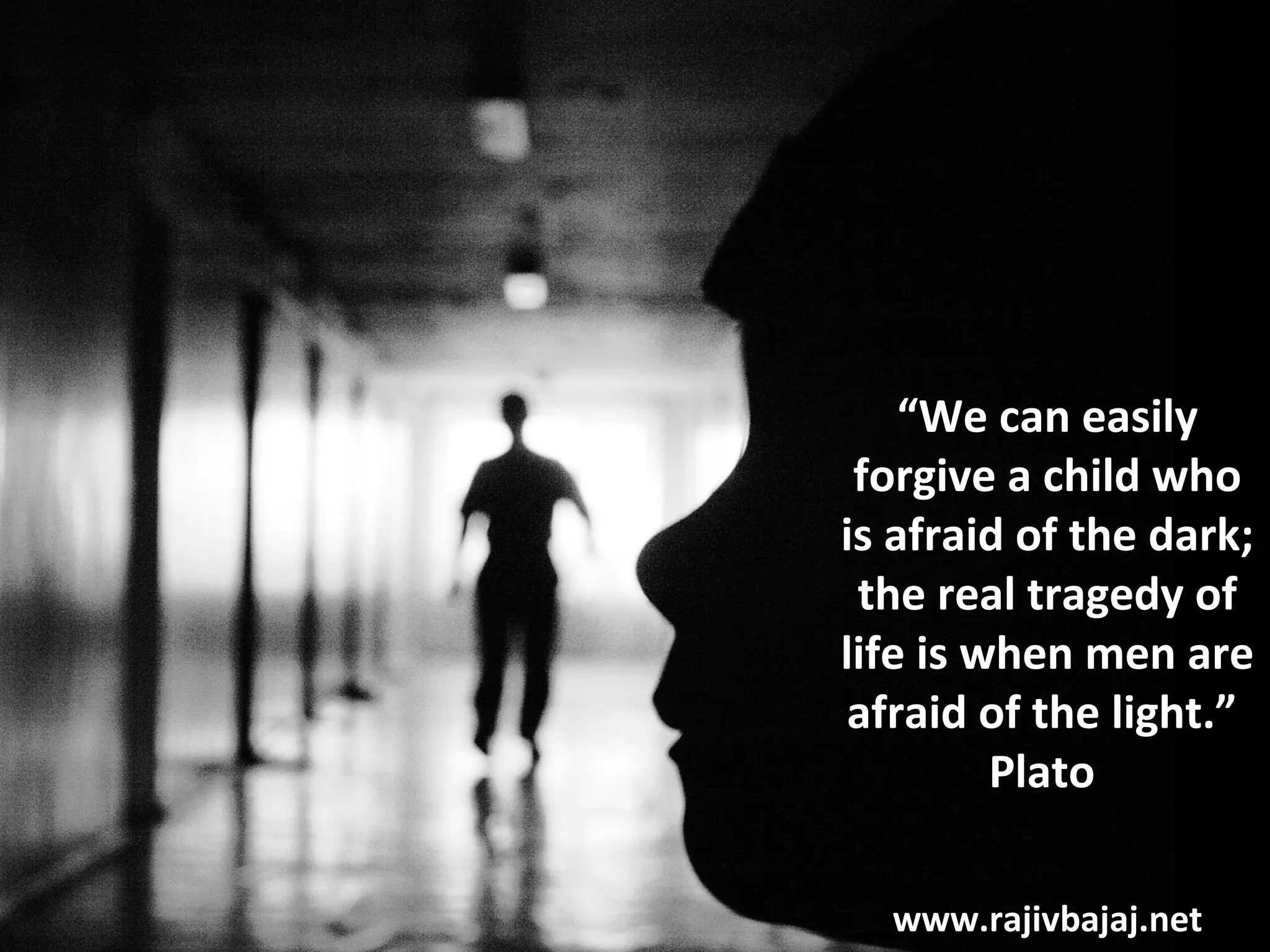 “We can easily
 forgive a child who
is afraid of the dark;
 the real tragedy of
life is when men are
 afraid of the light.”
         Plato

  www.rajivbajaj.net
 