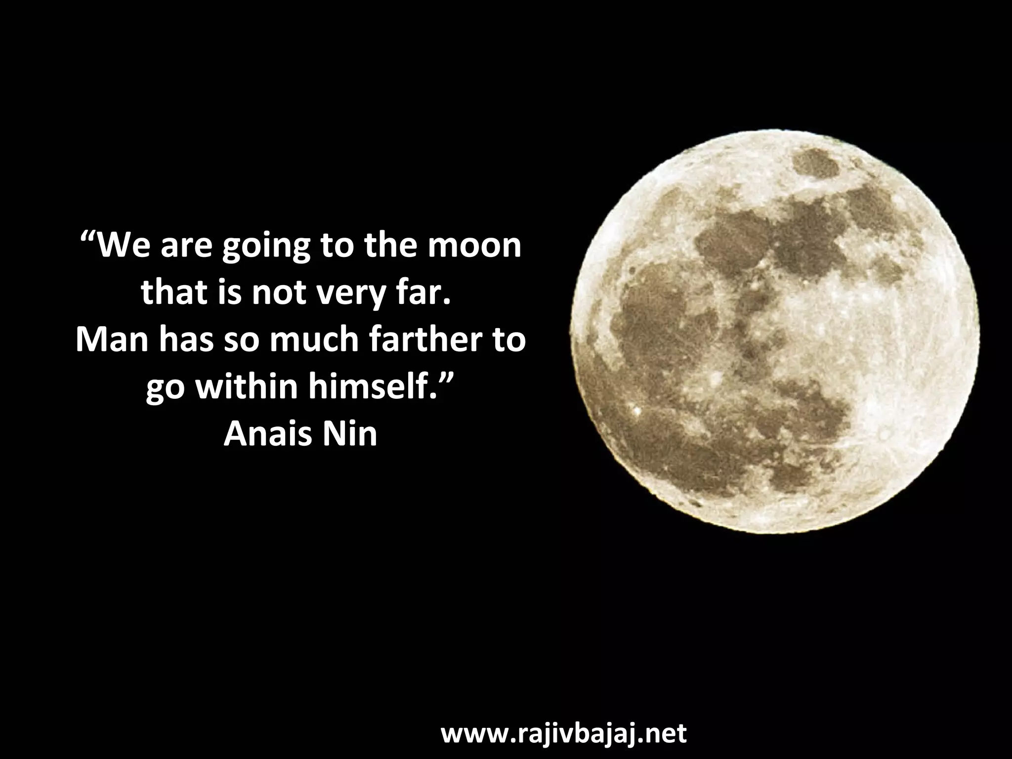 “We are going to the moon
   that is not very far.
Man has so much farther to
   go within himself.”
         Anais Nin




                     www.rajivbajaj.net
 
