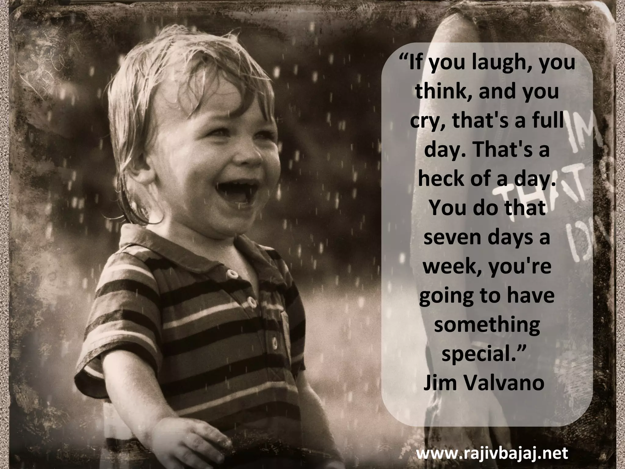 “If you laugh, you
  think, and you
 cry, that's a full
   day. That's a
  heck of a day.
    You do that
   seven days a
   week, you're
   going to have
    something
     special.”
   Jim Valvano

 www.rajivbajaj.net
 