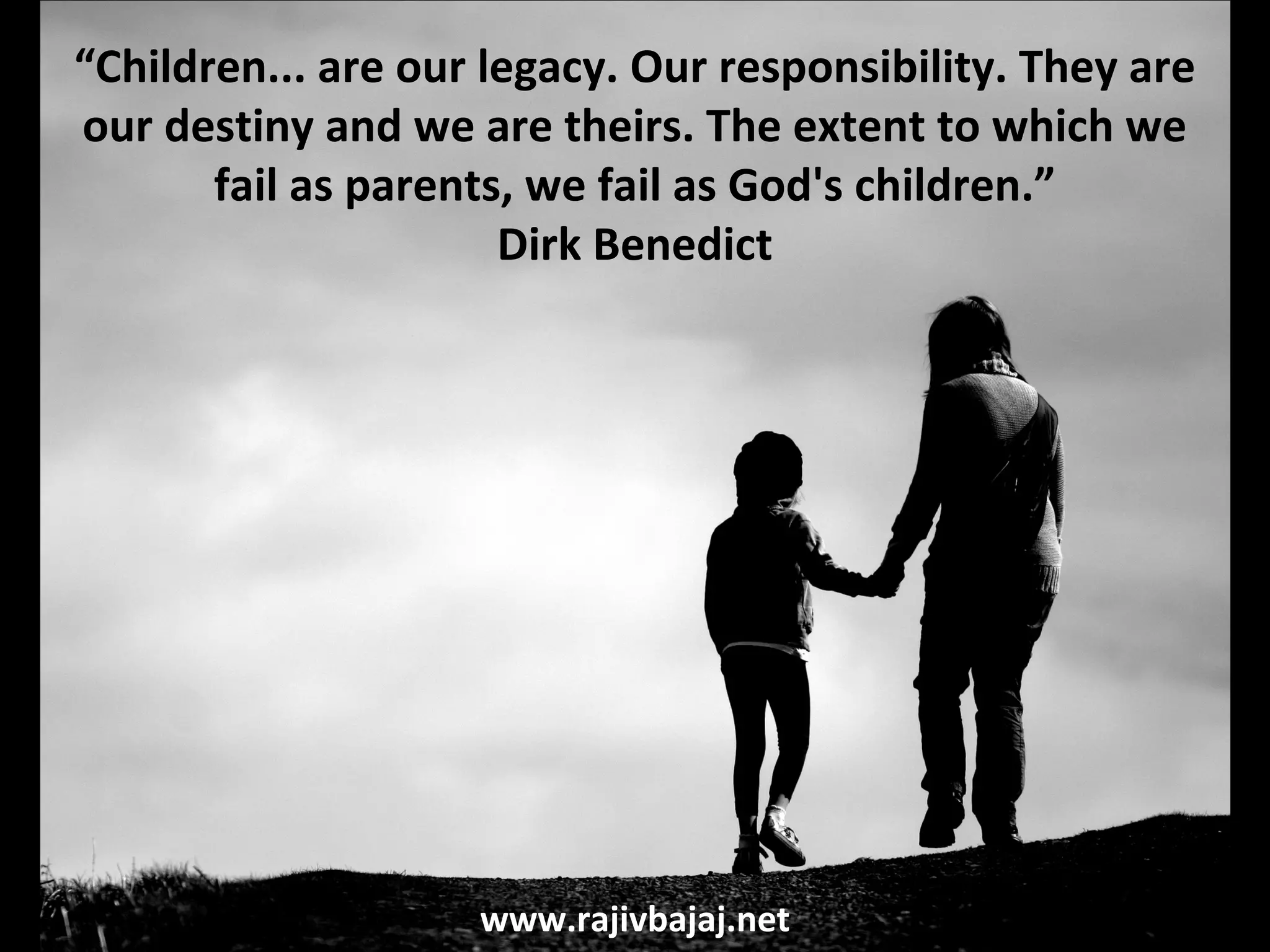 “Children... are our legacy. Our responsibility. They are
our destiny and we are theirs. The extent to which we
       fail as parents, we fail as God's children.”
                      Dirk Benedict




                    www.rajivbajaj.net
 
