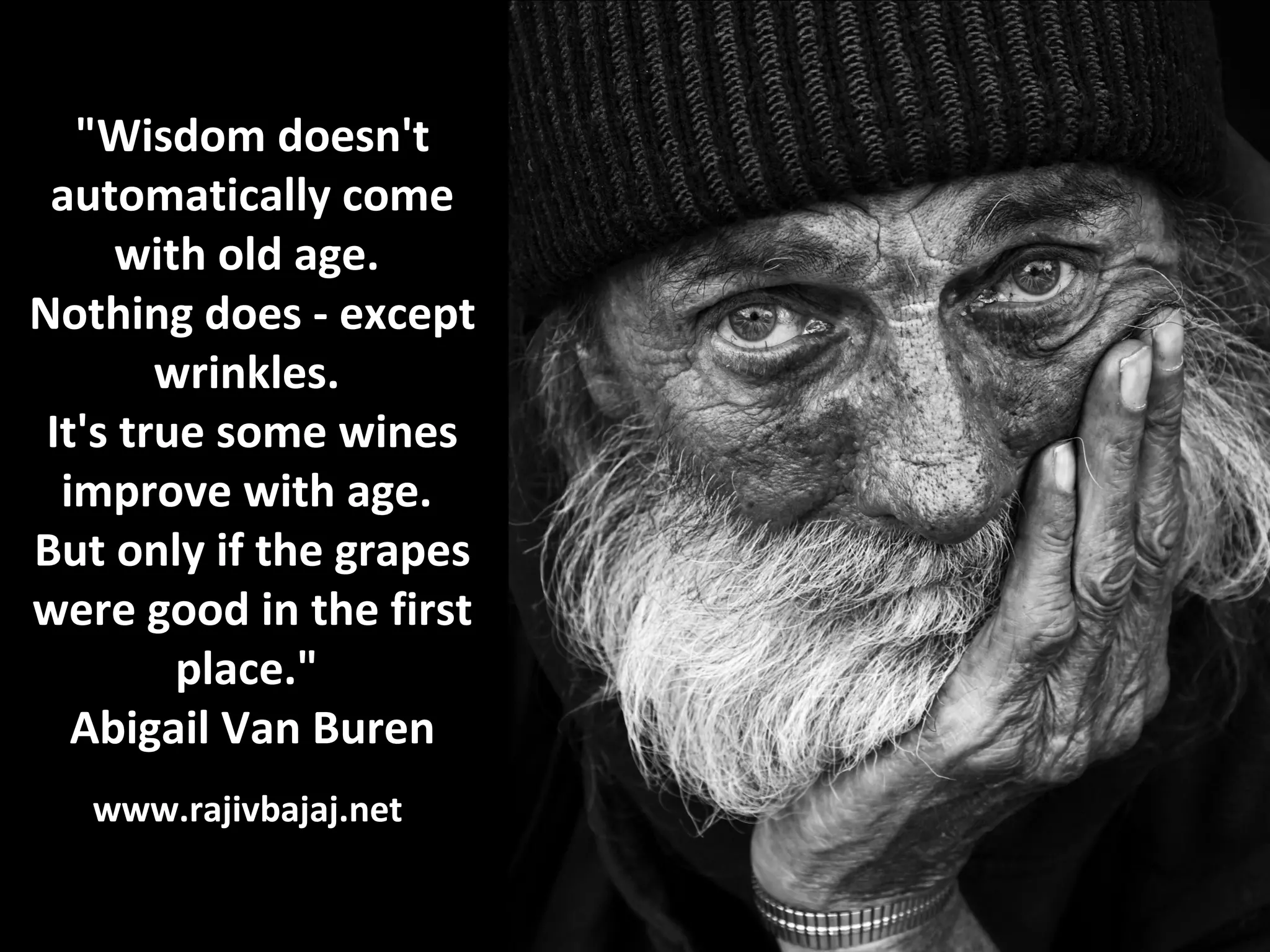 "Wisdom doesn't
 automatically come
      with old age.
Nothing does - except
        wrinkles.
 It's true some wines
  improve with age.
But only if the grapes
were good in the first
         place."
   Abigail Van Buren
   www.rajivbajaj.net
 