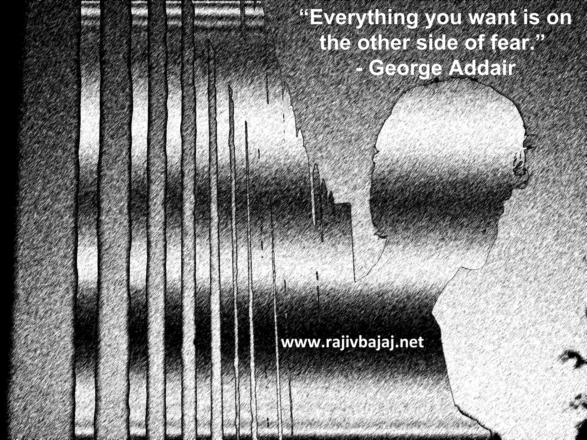 “Everything you want is on
    the other side of fear.”
        - George Addair




www.rajivbajaj.net
 