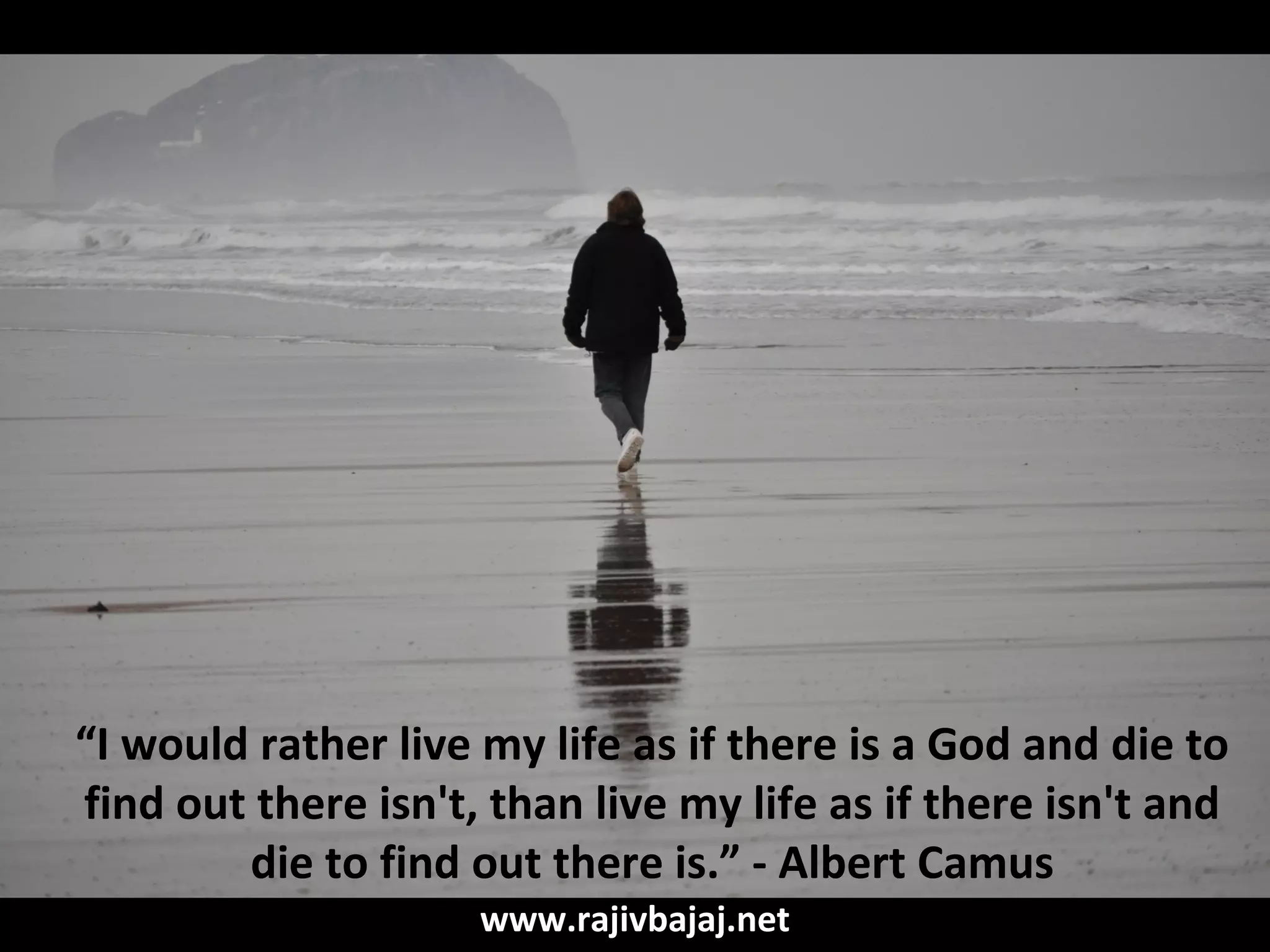 “I would rather live my life as if there is a God and die to
find out there isn't, than live my life as if there isn't and
        die to find out there is.” - Albert Camus
                     www.rajivbajaj.net
 