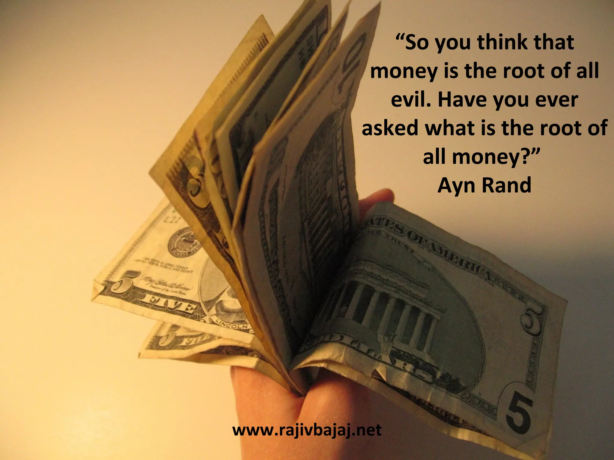 “So you think that
                money is the root of all
                  evil. Have you ever
               asked what is the root of
                      all money?”
                        Ayn Rand




www.rajivbajaj.net
 