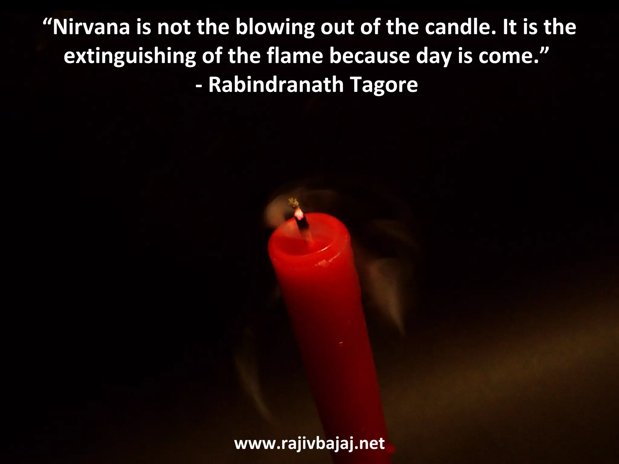 “Nirvana is not the blowing out of the candle. It is the
  extinguishing of the flame because day is come.”
                - Rabindranath Tagore




                    www.rajivbajaj.net
 