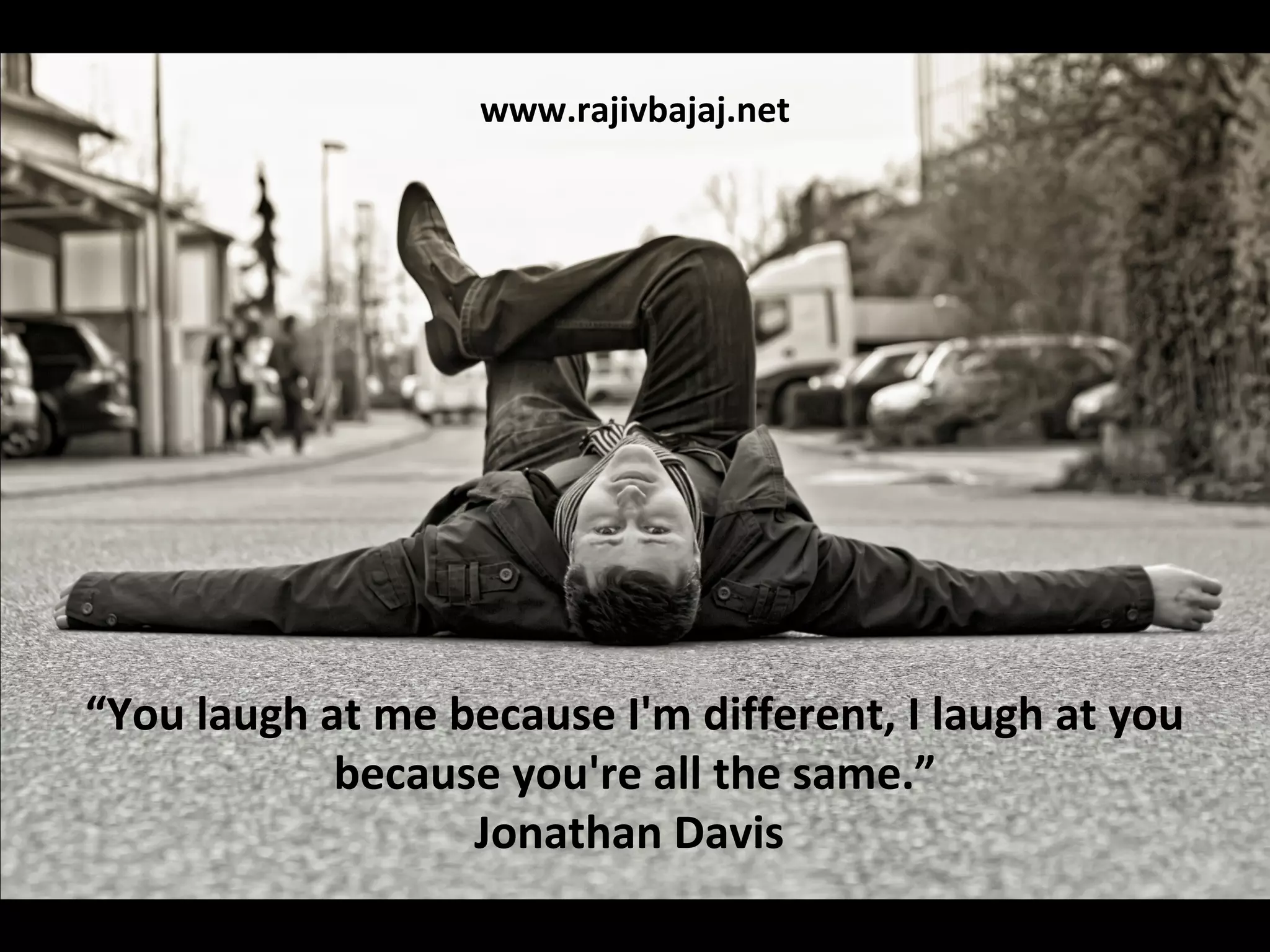 www.rajivbajaj.net




“You laugh at me because I'm different, I laugh at you
            because you're all the same.”
                  Jonathan Davis
 