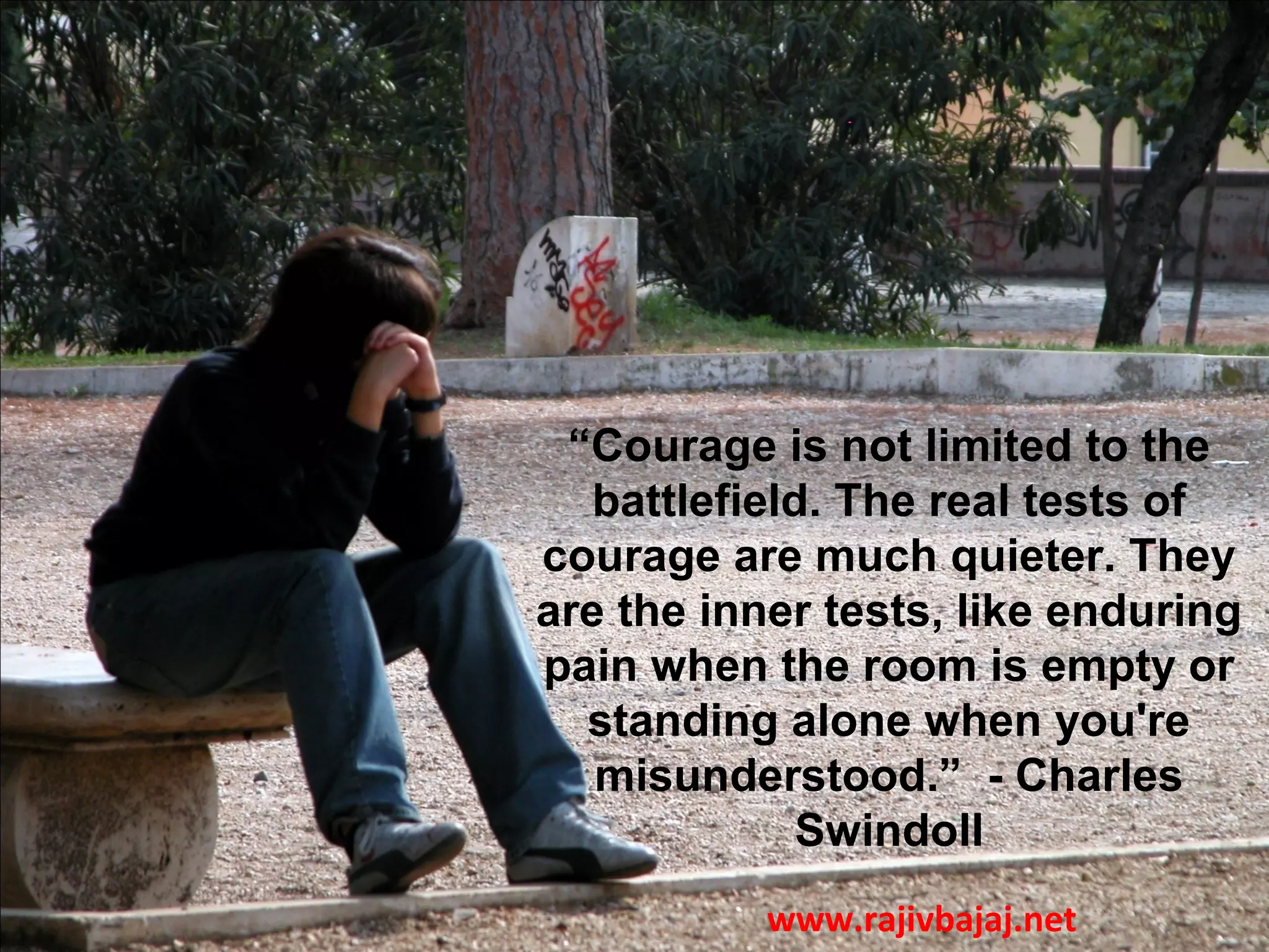 “Courage is not limited to the
   battlefield. The real tests of
courage are much quieter. They
are the inner tests, like enduring
pain when the room is empty or
  standing alone when you're
   misunderstood.” - Charles
              Swindoll
           www.rajivbajaj.net
 