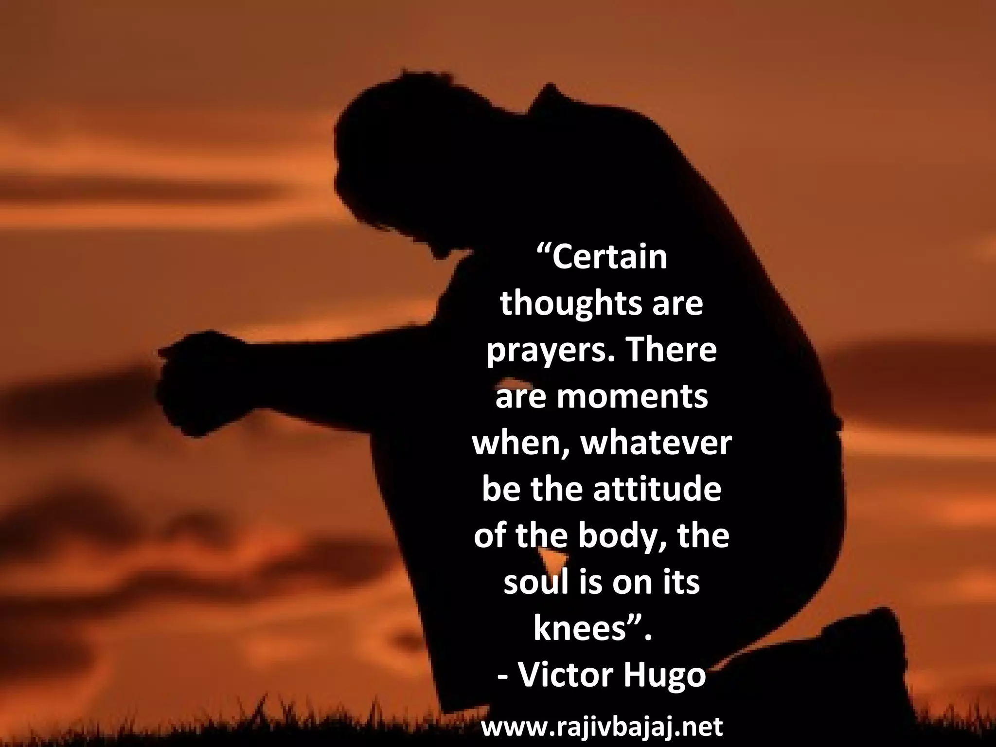 “Certain
  thoughts are
 prayers. There
 are moments
when, whatever
be the attitude
of the body, the
   soul is on its
     knees”.
  - Victor Hugo
www.rajivbajaj.net
 